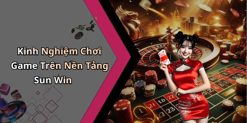 Kinh Nghiệm Chơi Game Trên Nền Tảng Sun Win